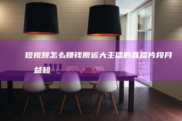 短视频怎么赚钱：搬运大主播的直播片段月收益超4万