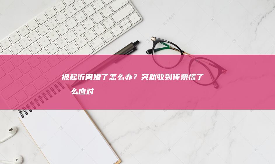 被起诉离婚了怎么办？突然收到传票慌了怎么应对？