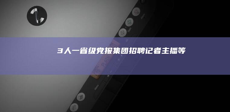 3人！一省级党报集团招聘记者、主播等