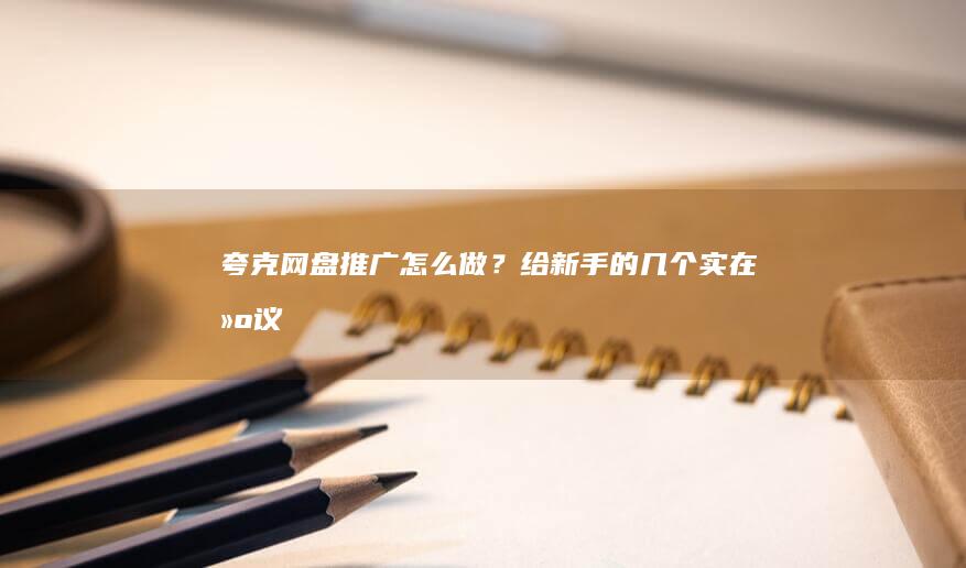 夸克网盘推广怎么做？给新手的几个实在建议