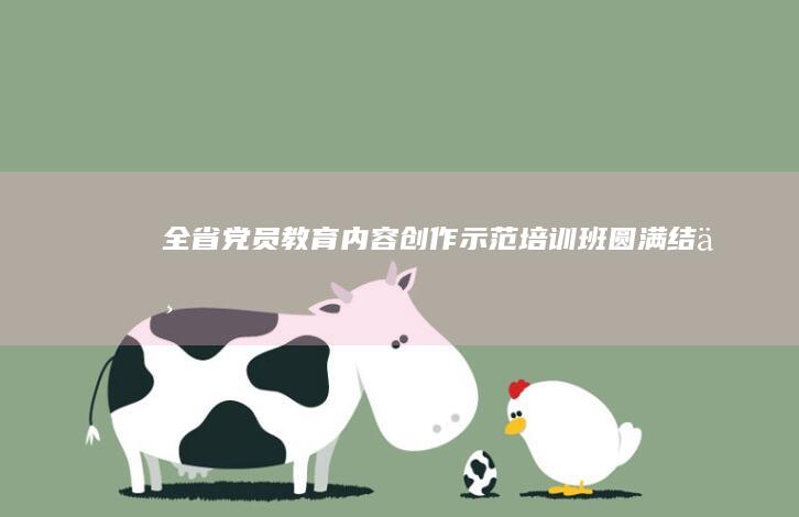 全省党员教育内容创作示范培训班圆满结业