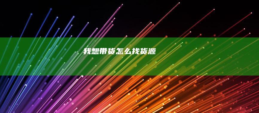 我想带货怎么找货源