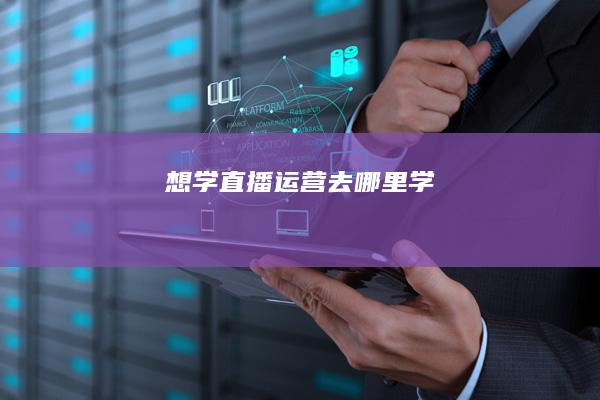 想学直播运营去哪里学